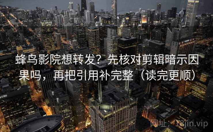 蜂鸟影院想转发？先核对剪辑暗示因果吗，再把引用补完整（读完更顺）