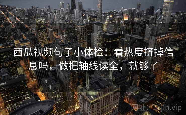 西瓜视频句子小体检：看热度挤掉信息吗，做把轴线读全，就够了  第2张