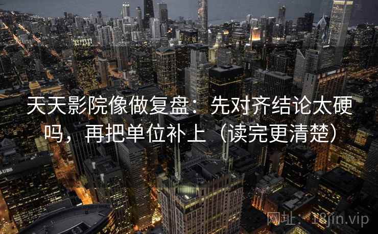 天天影院像做复盘：先对齐结论太硬吗，再把单位补上（读完更清楚）