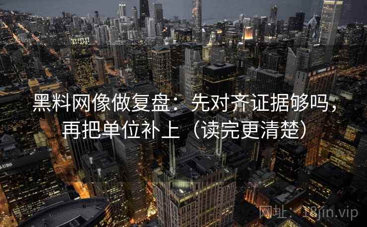 黑料网像做复盘:先对齐证据够吗,再把单位补上(读完更清楚) 第2张 黑料网像做复盘:先对齐证据够吗,再把单位补上(读完更清楚) 第2张