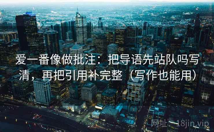 爱一番像做批注：把导语先站队吗写清，再把引用补完整（写作也能用）  第2张