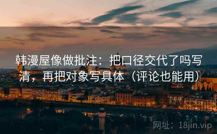 韩漫屋像做批注：把口径交代了吗写清，再把对象写具体（评论也能用）  第2张