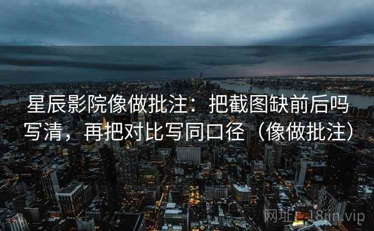 星辰影院像做批注：把截图缺前后吗写清，再把对比写同口径（像做批注）  第2张