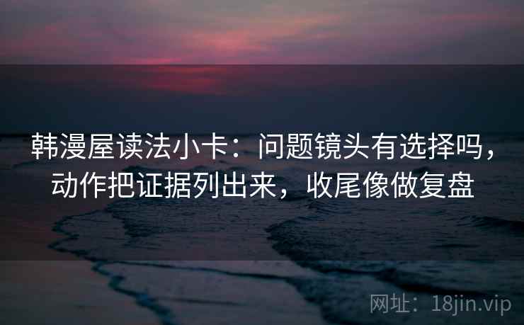 韩漫屋读法小卡：问题镜头有选择吗，动作把证据列出来，收尾像做复盘