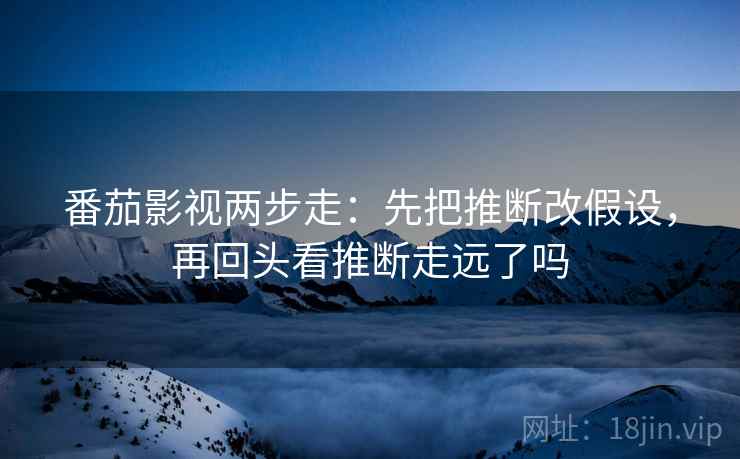 番茄影视两步走：先把推断改假设，再回头看推断走远了吗  第2张