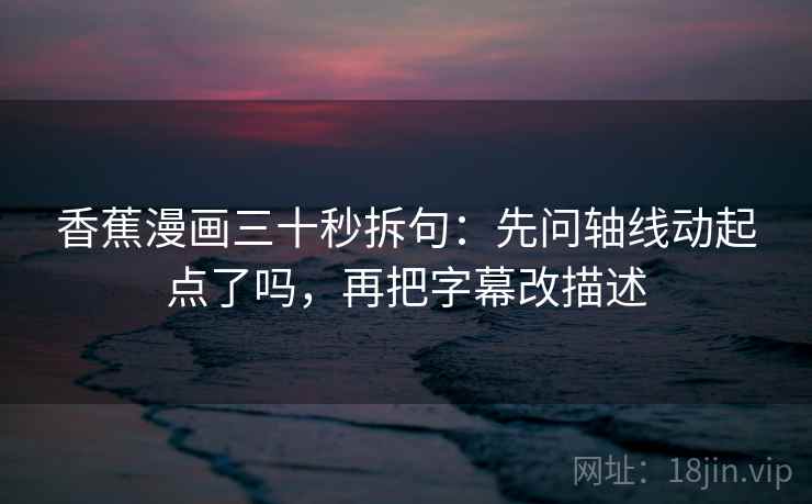 香蕉漫画三十秒拆句：先问轴线动起点了吗，再把字幕改描述