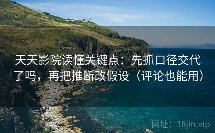 天天影院读懂关键点：先抓口径交代了吗，再把推断改假设（评论也能用）  第2张