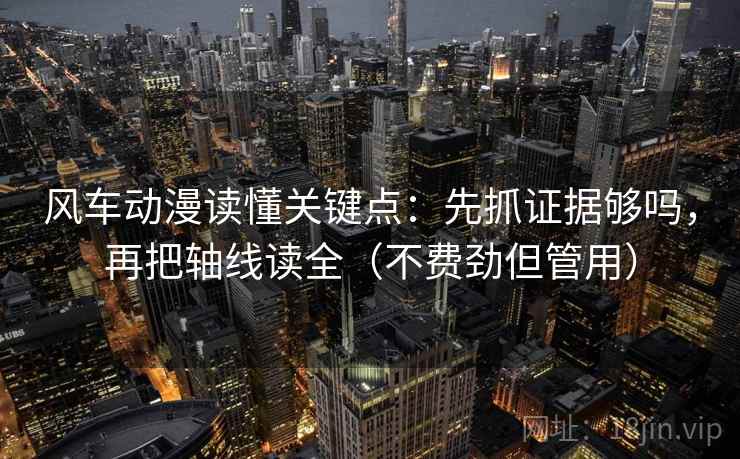 风车动漫读懂关键点：先抓证据够吗，再把轴线读全（不费劲但管用）