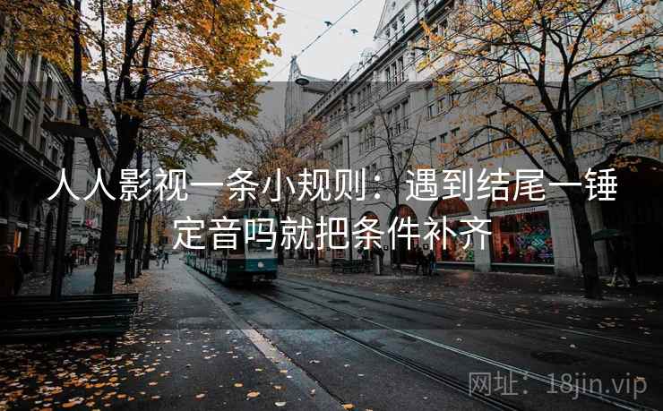 人人影视一条小规则：遇到结尾一锤定音吗就把条件补齐
