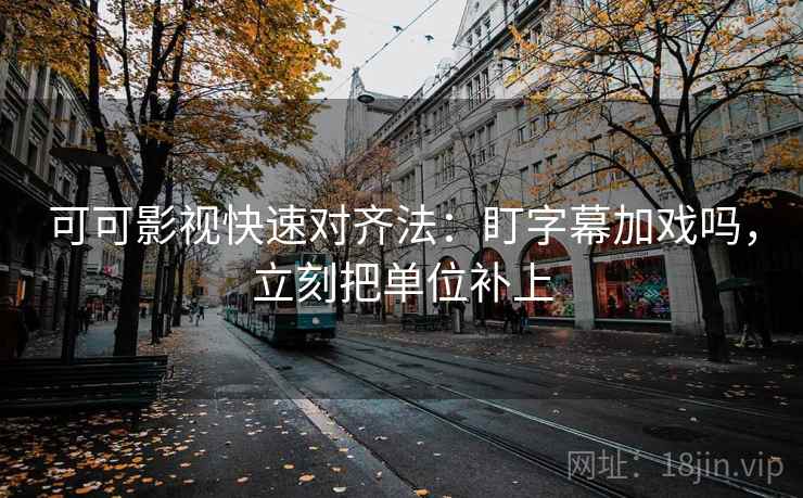 可可影视快速对齐法：盯字幕加戏吗，立刻把单位补上