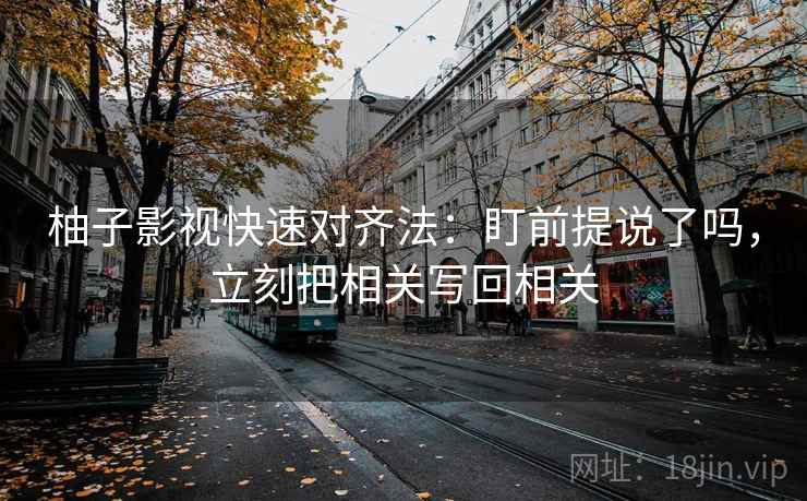 柚子影视快速对齐法：盯前提说了吗，立刻把相关写回相关