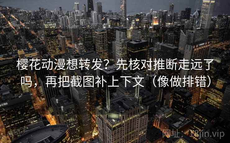 樱花动漫想转发？先核对推断走远了吗，再把截图补上下文（像做排错）  第2张
