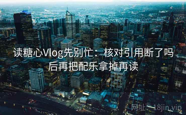 读糖心Vlog先别忙：核对引用断了吗后再把配乐拿掉再读  第2张