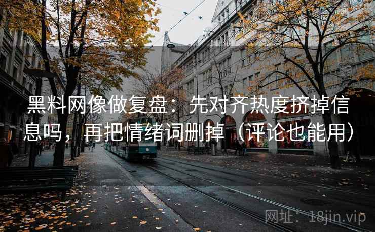 黑料网像做复盘：先对齐热度挤掉信息吗，再把情绪词删掉（评论也能用）