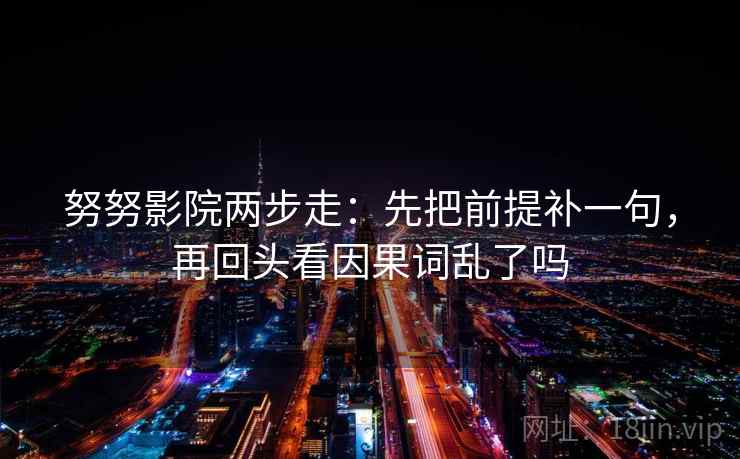 努努影院两步走：先把前提补一句，再回头看因果词乱了吗