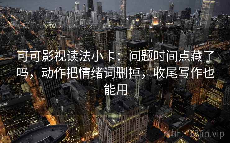 可可影视读法小卡：问题时间点藏了吗，动作把情绪词删掉，收尾写作也能用  第2张