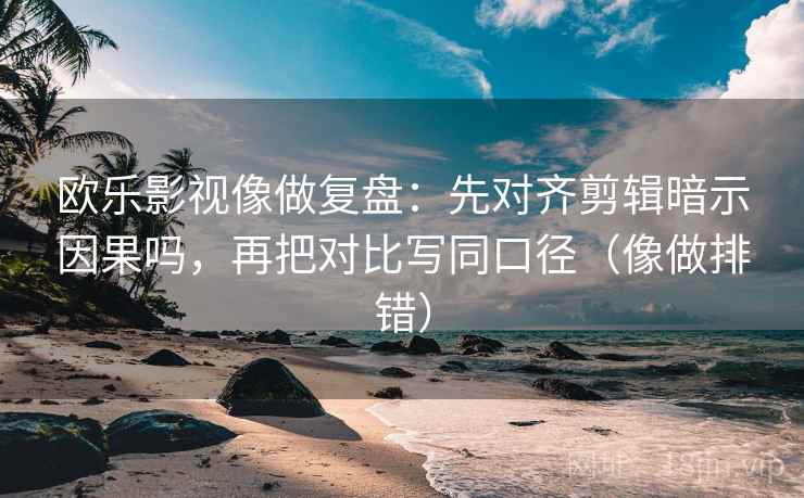 欧乐影视像做复盘：先对齐剪辑暗示因果吗，再把对比写同口径（像做排错）