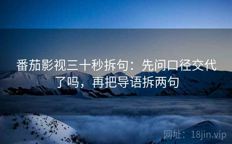 番茄影视三十秒拆句：先问口径交代了吗，再把导语拆两句