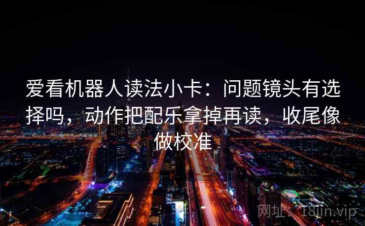 爱看机器人读法小卡：问题镜头有选择吗，动作把配乐拿掉再读，收尾像做校准