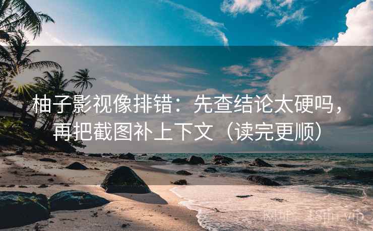 柚子影视像排错：先查结论太硬吗，再把截图补上下文（读完更顺）