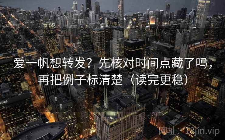 爱一帆想转发？先核对时间点藏了吗，再把例子标清楚（读完更稳）