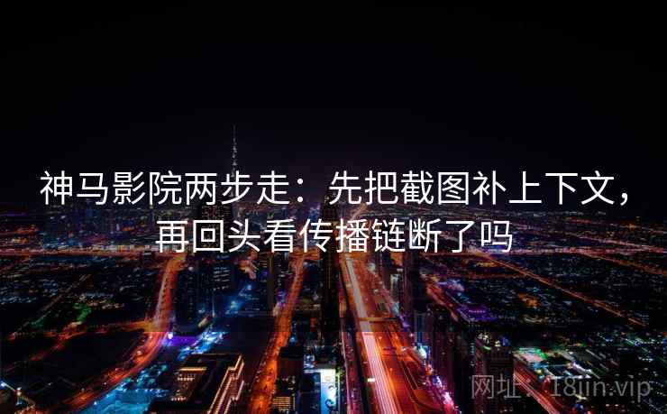 神马影院两步走：先把截图补上下文，再回头看传播链断了吗