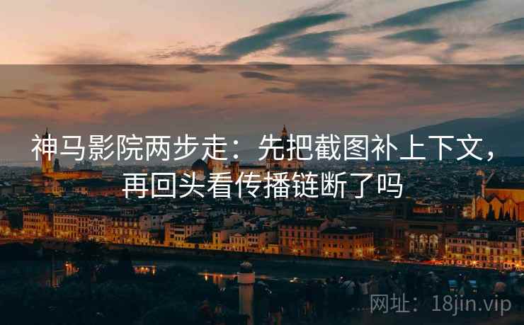 神马影院两步走：先把截图补上下文，再回头看传播链断了吗  第2张
