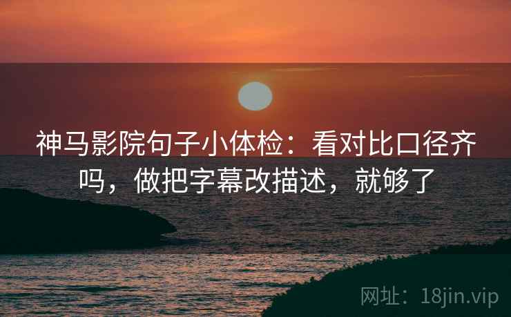 神马影院句子小体检：看对比口径齐吗，做把字幕改描述，就够了  第2张