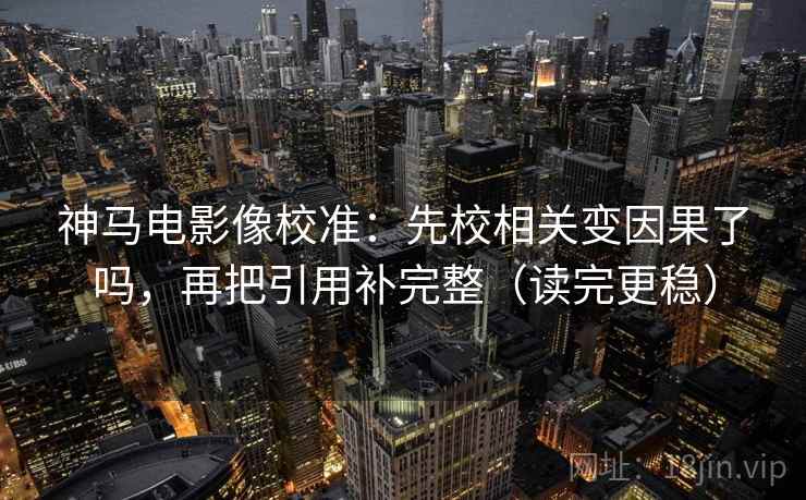 神马电影像校准：先校相关变因果了吗，再把引用补完整（读完更稳）