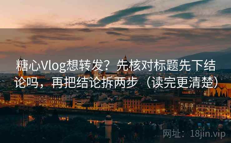 糖心Vlog想转发？先核对标题先下结论吗，再把结论拆两步（读完更清楚）