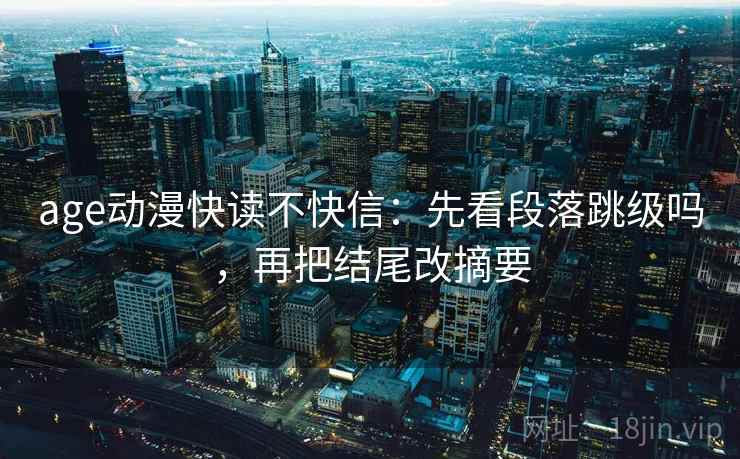 age动漫快读不快信：先看段落跳级吗，再把结尾改摘要
