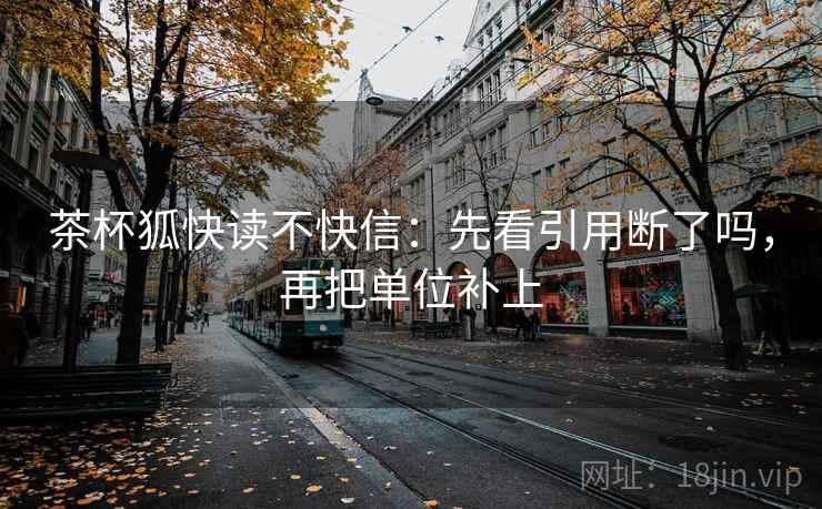 茶杯狐快读不快信：先看引用断了吗，再把单位补上