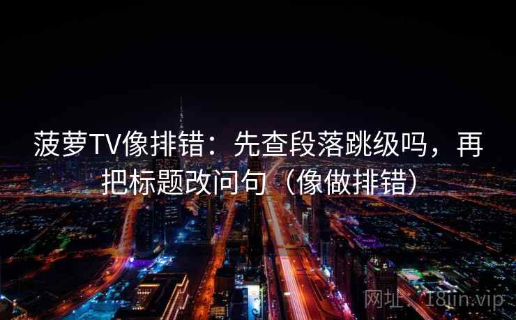 菠萝TV像排错：先查段落跳级吗，再把标题改问句（像做排错）  第2张