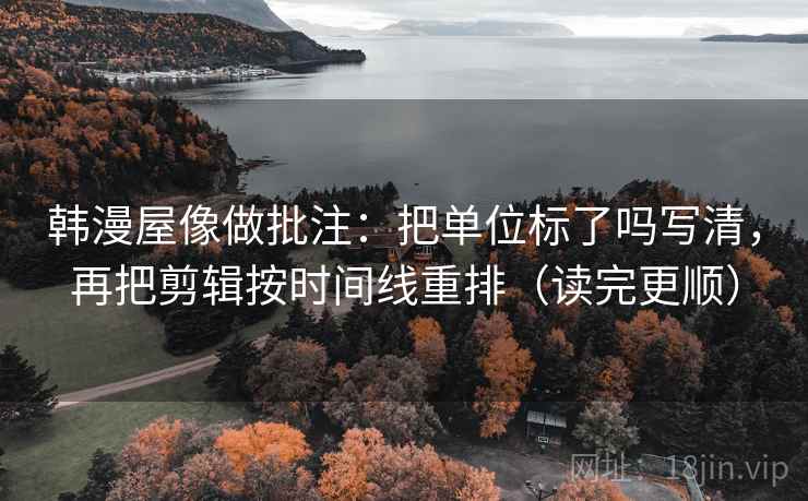 韩漫屋像做批注：把单位标了吗写清，再把剪辑按时间线重排（读完更顺）  第2张