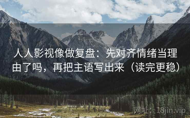 人人影视像做复盘：先对齐情绪当理由了吗，再把主语写出来（读完更稳）  第2张