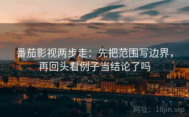 番茄影视两步走：先把范围写边界，再回头看例子当结论了吗