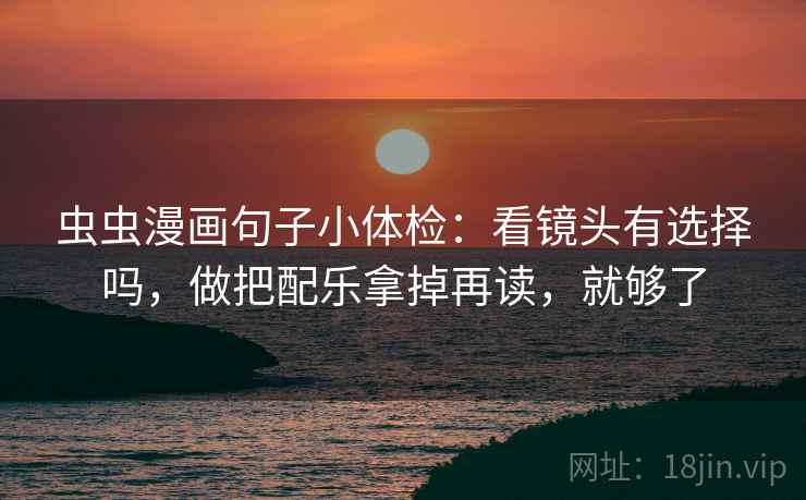 虫虫漫画句子小体检：看镜头有选择吗，做把配乐拿掉再读，就够了