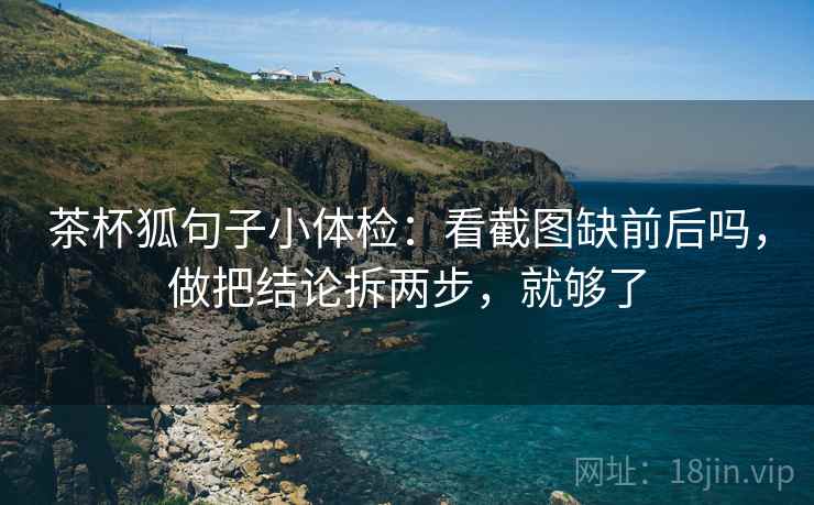 茶杯狐句子小体检：看截图缺前后吗，做把结论拆两步，就够了  第2张