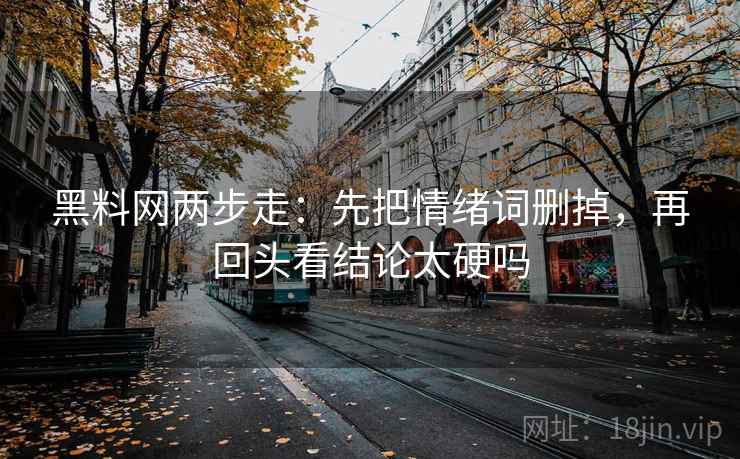 黑料网两步走：先把情绪词删掉，再回头看结论太硬吗  第2张