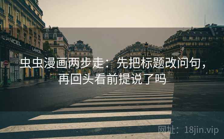 虫虫漫画两步走：先把标题改问句，再回头看前提说了吗