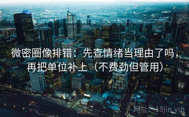 微密圈像排错：先查情绪当理由了吗，再把单位补上（不费劲但管用）  第2张
