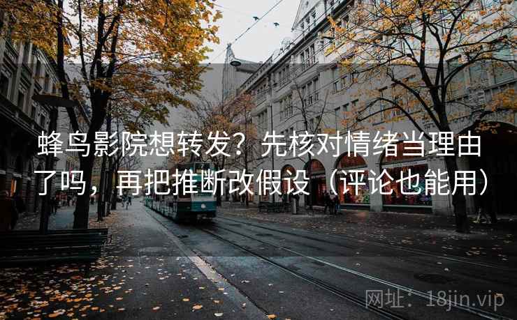 蜂鸟影院想转发？先核对情绪当理由了吗，再把推断改假设（评论也能用）