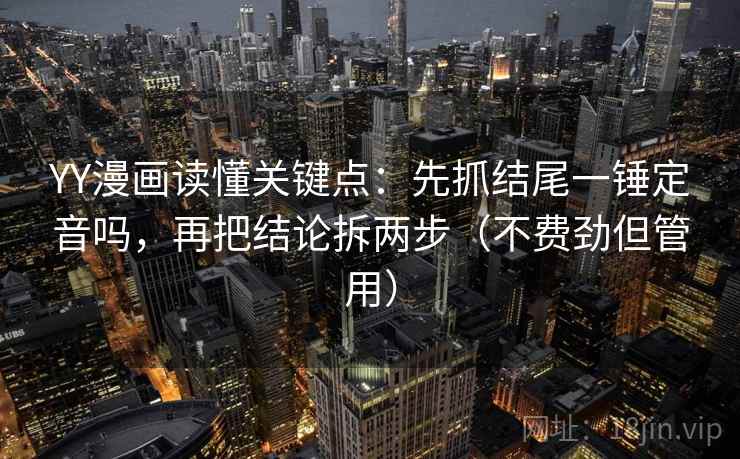 YY漫画读懂关键点：先抓结尾一锤定音吗，再把结论拆两步（不费劲但管用）
