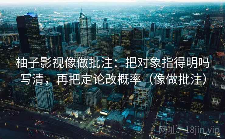 柚子影视像做批注：把对象指得明吗写清，再把定论改概率（像做批注）