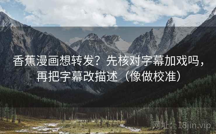 香蕉漫画想转发？先核对字幕加戏吗，再把字幕改描述（像做校准）