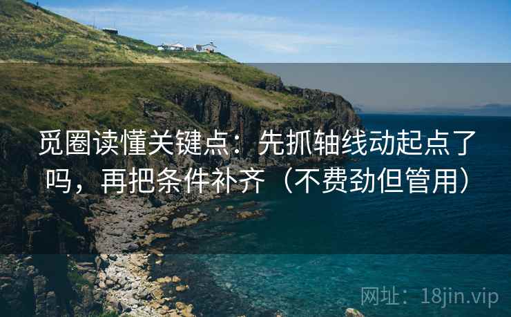 觅圈读懂关键点：先抓轴线动起点了吗，再把条件补齐（不费劲但管用）  第2张