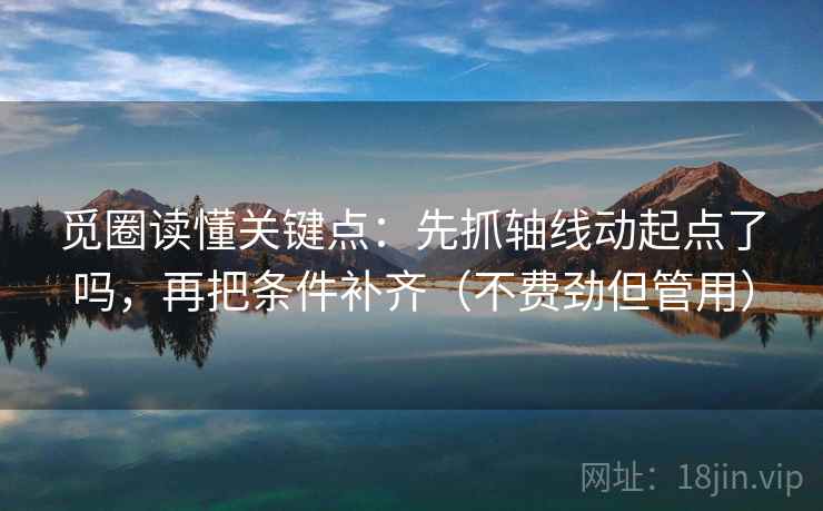 觅圈读懂关键点：先抓轴线动起点了吗，再把条件补齐（不费劲但管用）