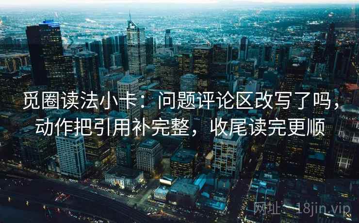 觅圈读法小卡：问题评论区改写了吗，动作把引用补完整，收尾读完更顺