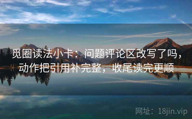 觅圈读法小卡：问题评论区改写了吗，动作把引用补完整，收尾读完更顺  第2张