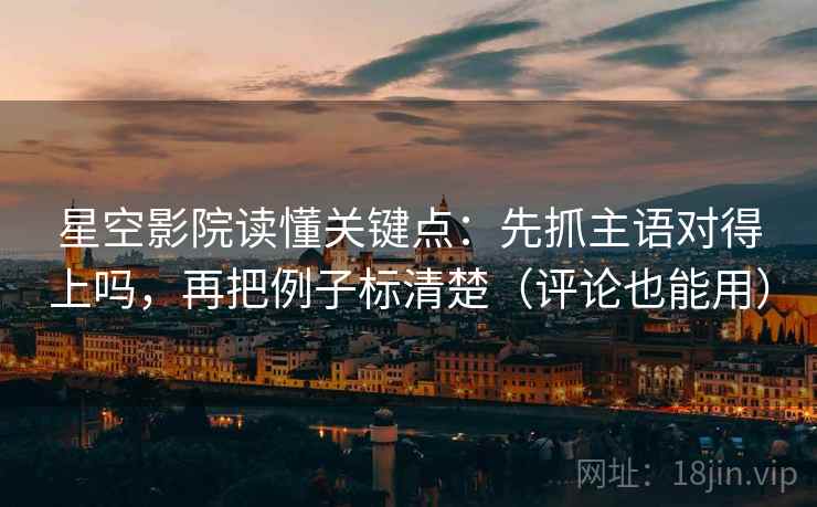 星空影院读懂关键点：先抓主语对得上吗，再把例子标清楚（评论也能用）